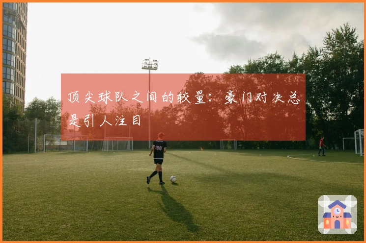 顶尖球队之间的较量:豪门对决总是引人注目