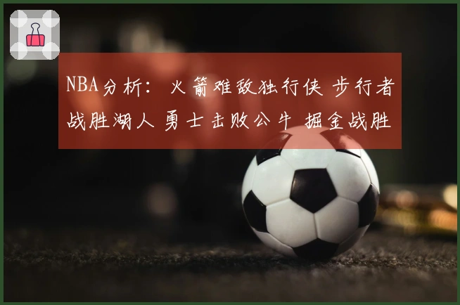 NBA分析：火箭难敌独行侠 步行者战胜湖人 勇士击败公牛 掘金战胜太阳