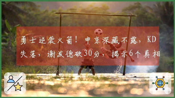 勇士逆袭火箭！申京深藏不露，KD失落，谢泼德砍30分，揭示6个真相