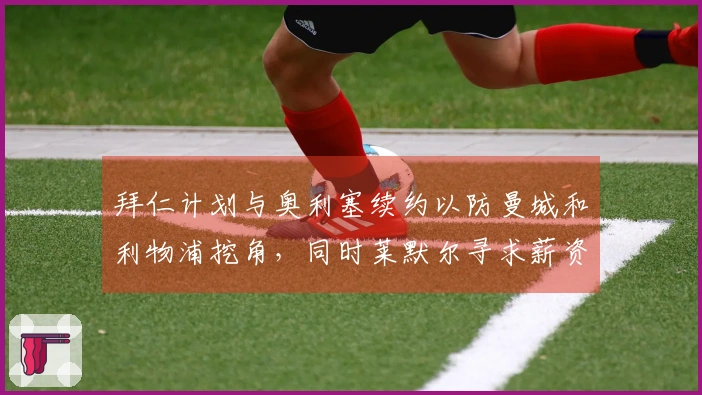 拜仁计划与奥利塞续约以防曼城和利物浦挖角，同时莱默尔寻求薪资提升