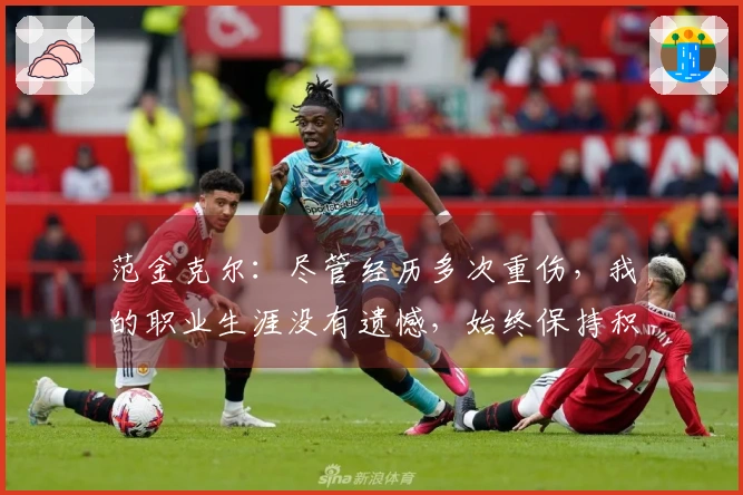 范金克尔：尽管经历多次重伤，我的职业生涯没有遗憾，始终保持积极态度