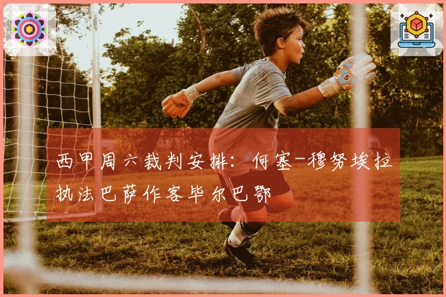 西甲周六裁判安排：何塞-穆努埃拉执法巴萨作客毕尔巴鄂