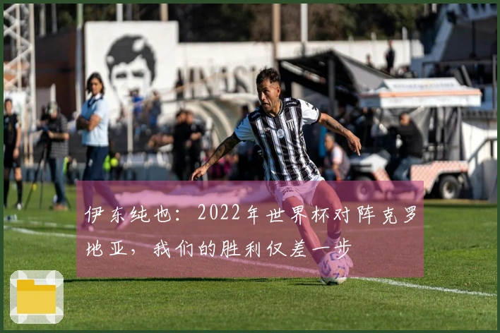 伊东纯也：2022年世界杯对阵克罗地亚，我们的胜利仅差一步
