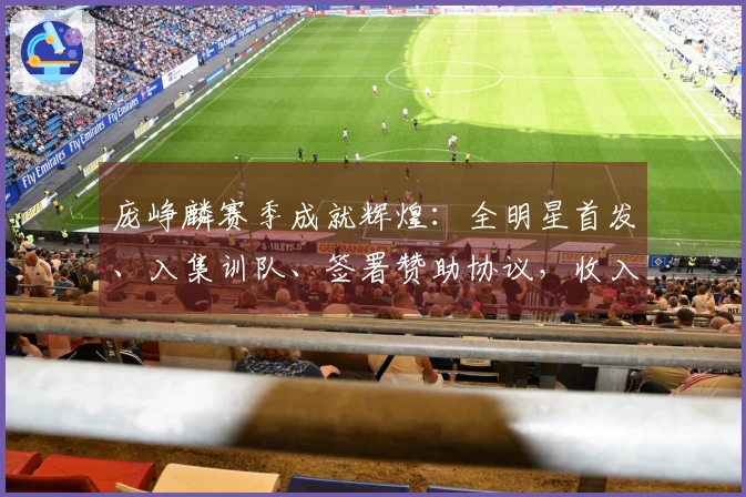 庞峥麟赛季成就辉煌：全明星首发、入集训队、签署赞助协议，收入激增！