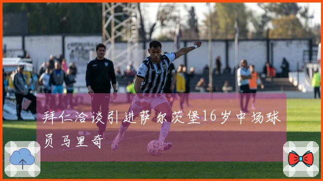 拜仁洽谈引进萨尔茨堡16岁中场球员马里奇