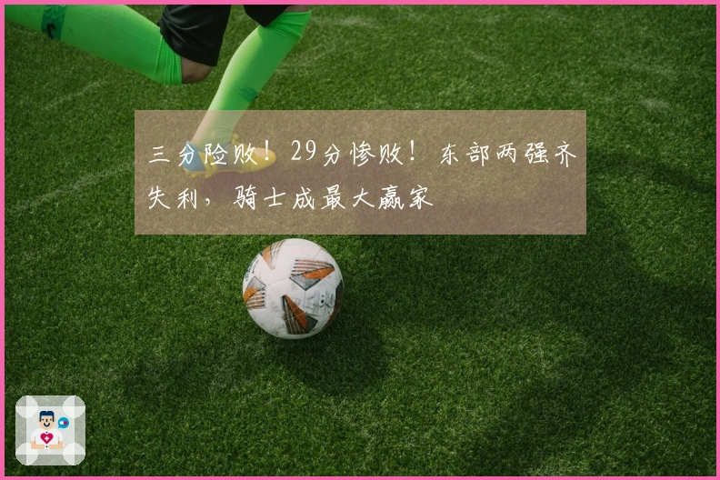 三分险败！29分惨败！东部两强齐失利，骑士成最大赢家