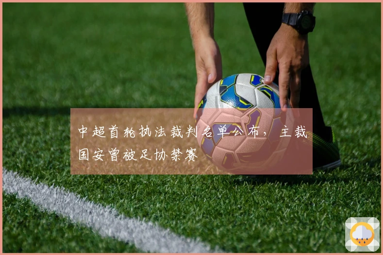 中超首轮执法裁判名单公布，主裁国安曾被足协禁赛