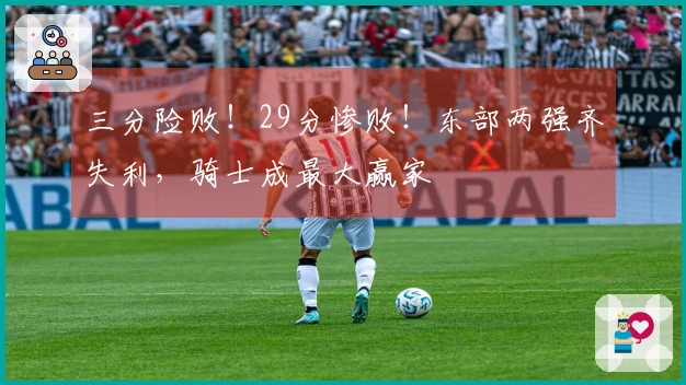 三分险败！29分惨败！东部两强齐失利，骑士成最大赢家