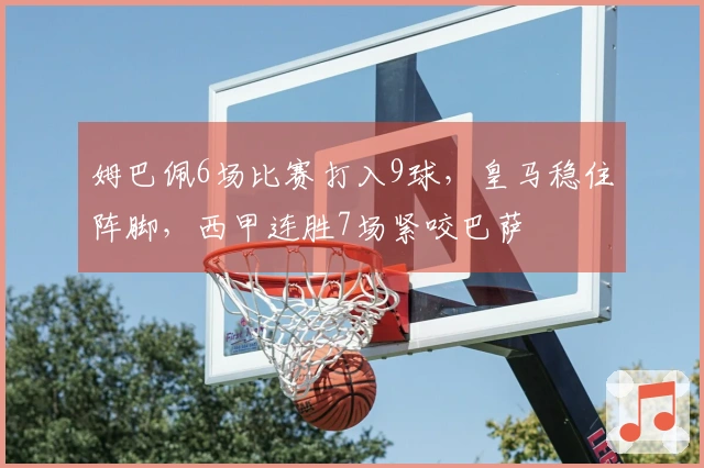 姆巴佩6场比赛打入9球，皇马稳住阵脚，西甲连胜7场紧咬巴萨