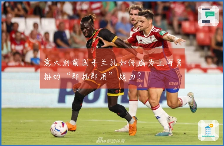 意大利前国手兰扎如何成为上海男排的“即插即用”战力？