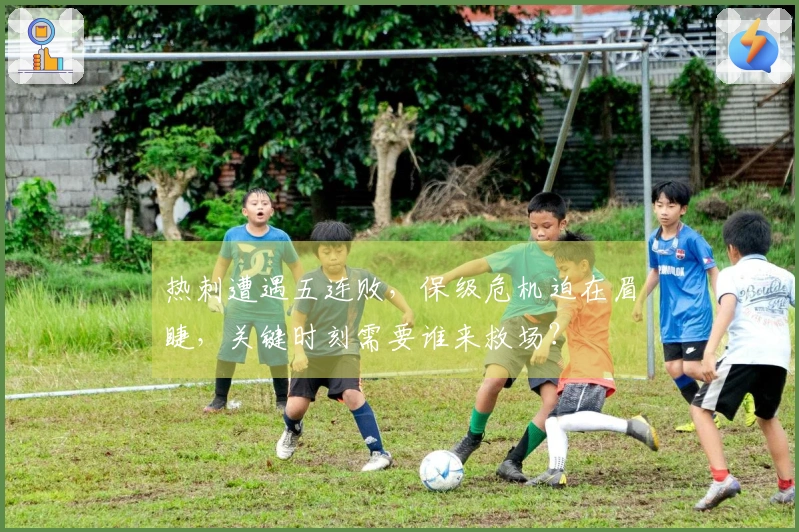 热刺遭遇五连败,保级危机迫在眉睫,关键时刻需要谁来救场?