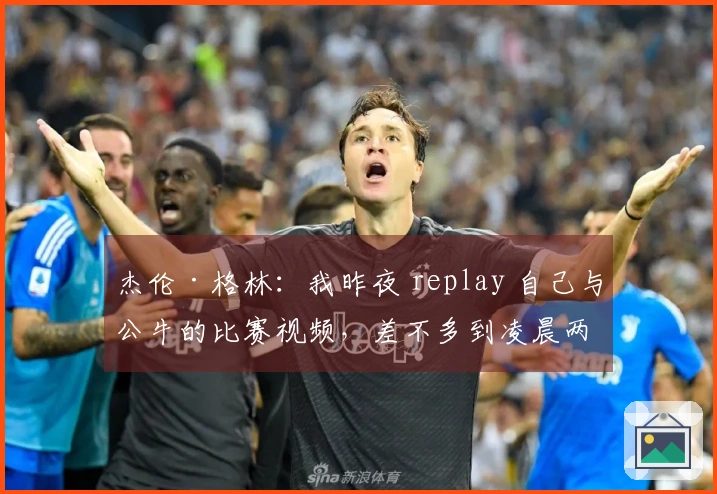 杰伦·格林：我昨夜 replay 自己与公牛的比赛视频，差不多到凌晨两点