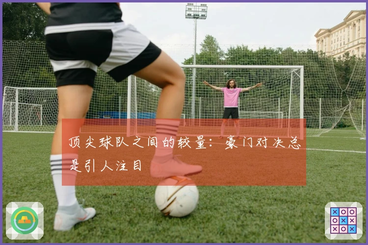 顶尖球队之间的较量：豪门对决总是引人注目