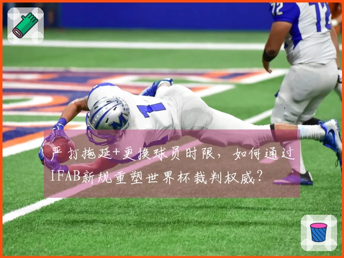 严打拖延+更换球员时限，如何通过IFAB新规重塑世界杯裁判权威？