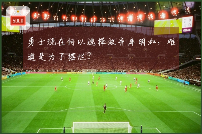 勇士现在何以选择放弃库明加，难道是为了摆烂？