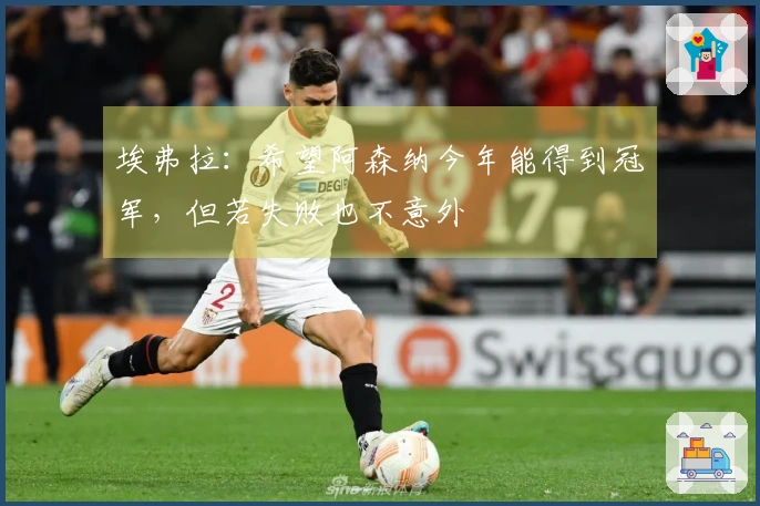 埃弗拉：希望阿森纳今年能得到冠军，但若失败也不意外