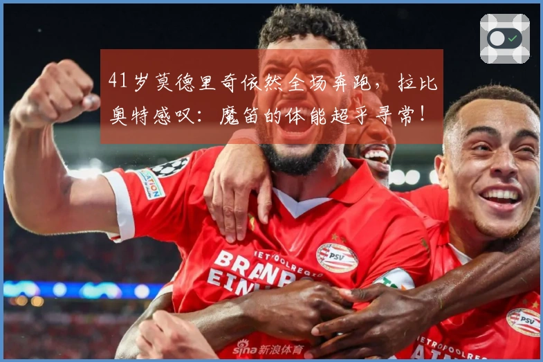 41岁莫德里奇依然全场奔跑，拉比奥特感叹：魔笛的体能超乎寻常！