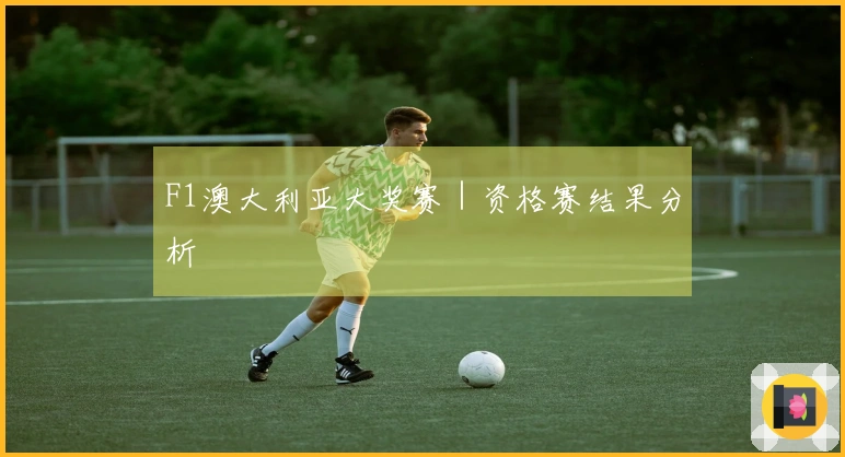 F1澳大利亚大奖赛｜资格赛结果分析