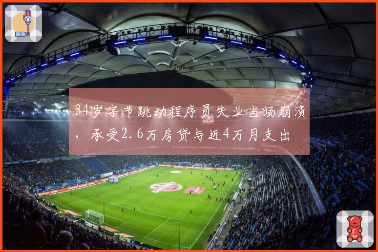 34岁字节跳动程序员失业当场崩溃，承受2.6万房贷与近4万月支出