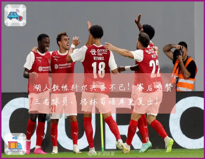 湖人教练科尔兴奋不已！赛后盛赞三名球员，格林寄语库里复出！